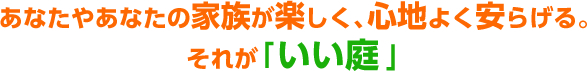 あなたやあなたの家族が楽しく、心地よく安らげる。それが「いい庭」