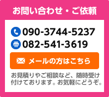 お問い合わせ・ご依頼 電話番号：090-3744-5237 FAX：082-541-3619 メールの方はこちら お見積りやご相談など、随時受け付けております。お気軽にどうぞ。